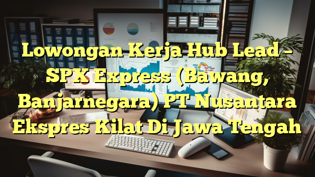 Lowongan Kerja Hub Lead – SPX Express (Bawang, Banjarnegara) PT Nusantara Ekspres Kilat Di Jawa Tengah